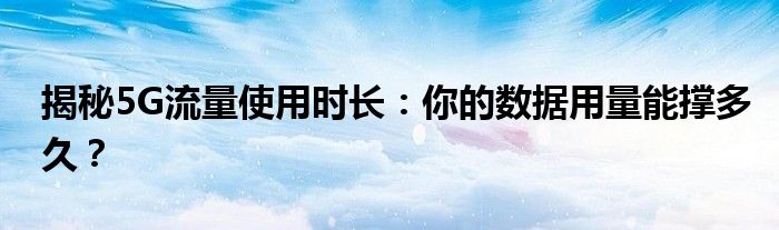揭秘5G流量使用时长：你的数据用量能撑多久？