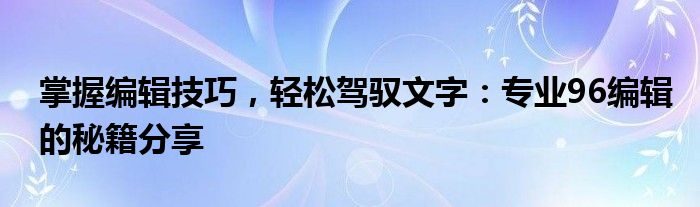 掌握编辑技巧，轻松驾驭文字：专业96编辑的秘籍分享