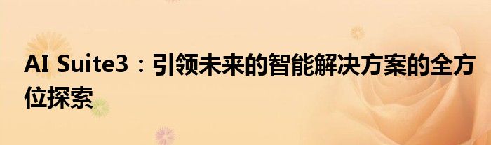 AI Suite3：引领未来的智能解决方案的全方位探索