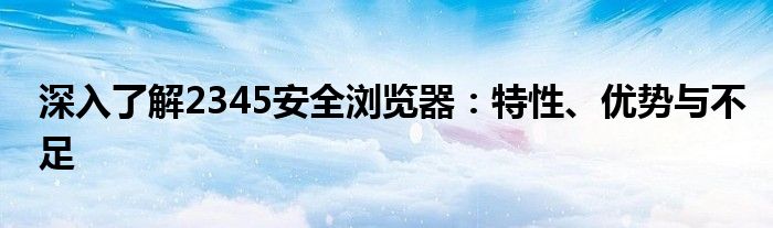 深入了解2345安全浏览器：特性、优势与不足
