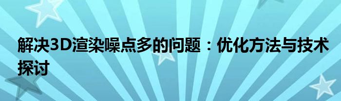 解决3D渲染噪点多的问题：优化方法与技术探讨