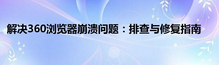 解决360浏览器崩溃问题：排查与修复指南