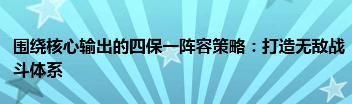 围绕核心输出的四保一阵容策略：打造无敌战斗体系