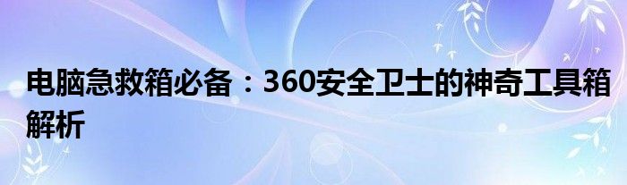 电脑急救箱必备：360安全卫士的神奇工具箱解析
