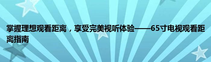 掌握理想观看距离，享受完美视听体验——65寸电视观看距离指南