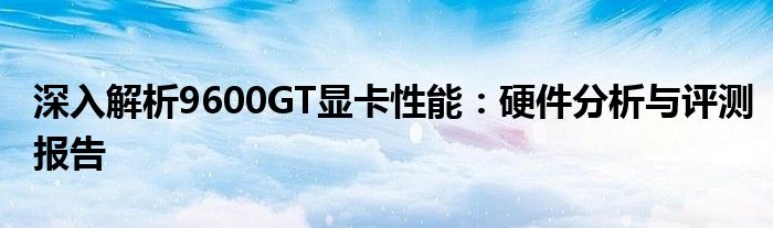 深入解析9600GT显卡性能：硬件分析与评测报告