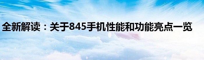 全新解读：关于845手机性能和功能亮点一览