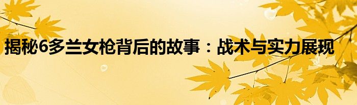 揭秘6多兰女枪背后的故事：战术与实力展现