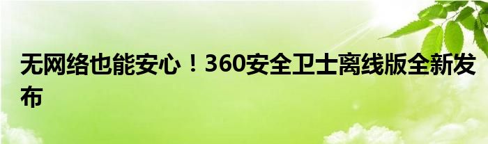 无网络也能安心！360安全卫士离线版全新发布