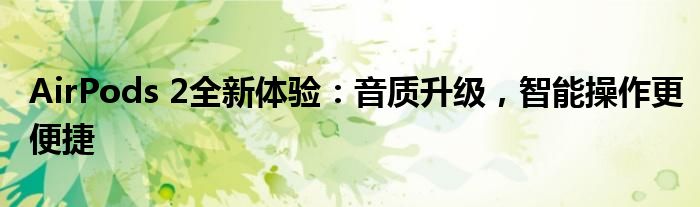 AirPods 2全新体验：音质升级，智能操作更便捷