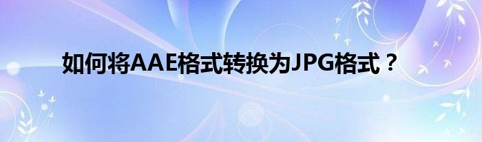 如何将AAE格式转换为JPG格式？