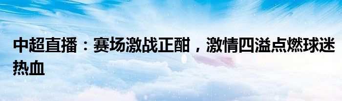 中超直播：赛场激战正酣，激情四溢点燃球迷热血