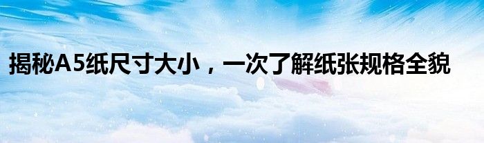 揭秘A5纸尺寸大小，一次了解纸张规格全貌