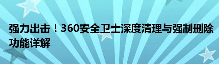 强力出击！360安全卫士深度清理与强制删除功能详解