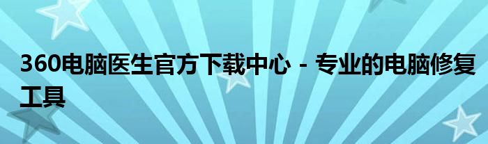 360电脑医生官方下载中心 - 专业的电脑修复工具