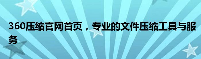 360压缩官网首页，专业的文件压缩工具与服务