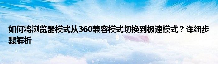 如何将浏览器模式从360兼容模式切换到极速模式？详细步骤解析