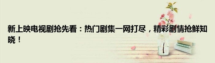 新上映电视剧抢先看：热门剧集一网打尽，精彩剧情抢鲜知晓！