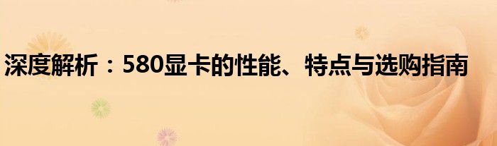 深度解析：580显卡的性能、特点与选购指南