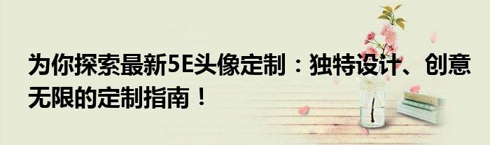 为你探索最新5E头像定制：独特设计、创意无限的定制指南！