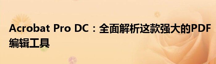 Acrobat Pro DC：全面解析这款强大的PDF编辑工具