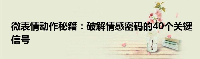 微表情动作秘籍：破解情感密码的40个关键信号