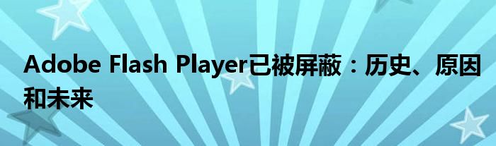 Adobe Flash Player已被屏蔽：历史、原因和未来
