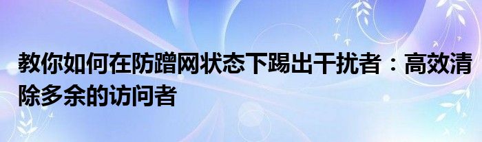 教你如何在防蹭网状态下踢出干扰者：高效清除多余的访问者