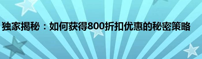 独家揭秘：如何获得800折扣优惠的秘密策略
