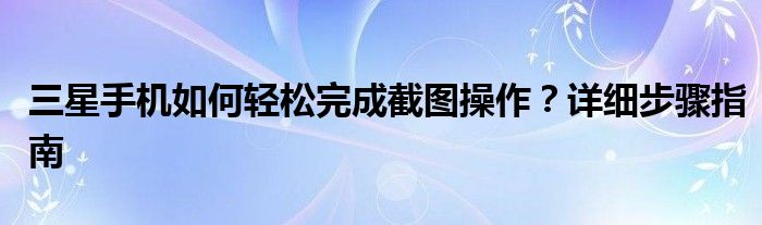 三星手机如何轻松完成截图操作？详细步骤指南
