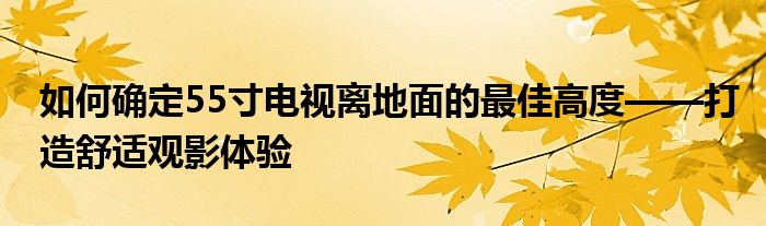 如何确定55寸电视离地面的最佳高度——打造舒适观影体验