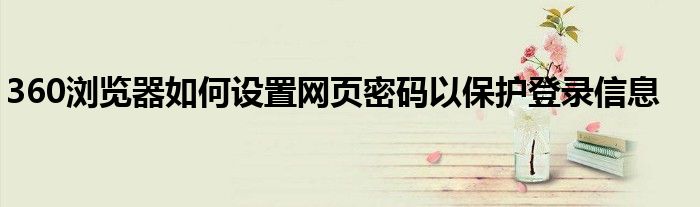360浏览器如何设置网页密码以保护登录信息
