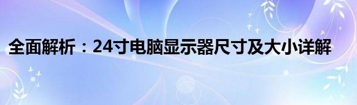 全面解析：24寸电脑显示器尺寸及大小详解