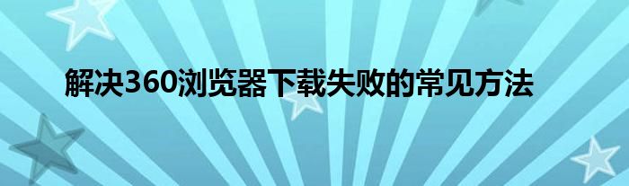解决360浏览器下载失败的常见方法