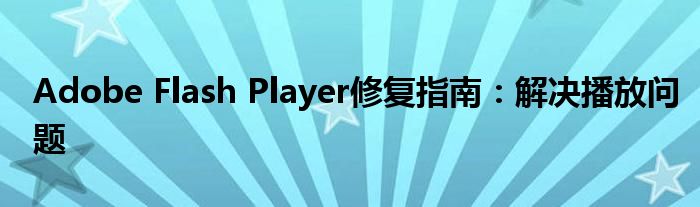Adobe Flash Player修复指南：解决播放问题