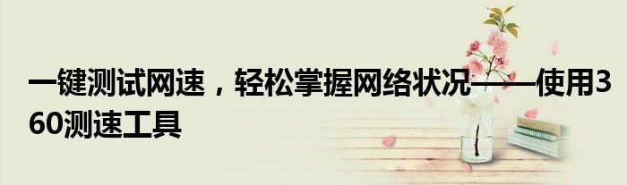 一键测试网速，轻松掌握网络状况——使用360测速工具
