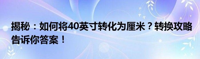 揭秘：如何将40英寸转化为厘米？转换攻略告诉你答案！