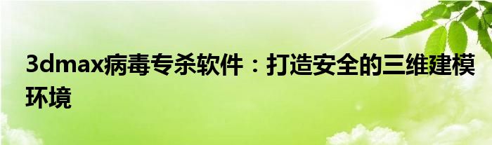 3dmax病毒专杀软件：打造安全的三维建模环境
