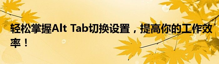 轻松掌握Alt Tab切换设置，提高你的工作效率！