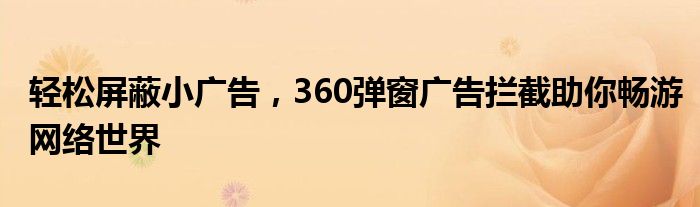 轻松屏蔽小广告，360弹窗广告拦截助你畅游网络世界