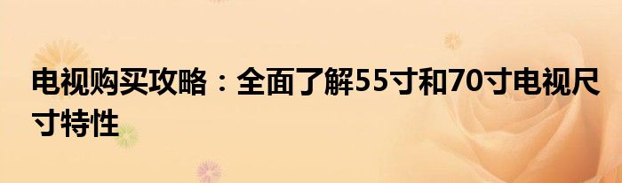 电视购买攻略：全面了解55寸和70寸电视尺寸特性