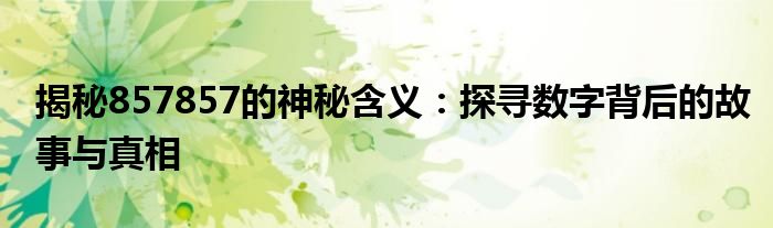 揭秘857857的神秘含义：探寻数字背后的故事与真相