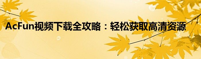 AcFun视频下载全攻略：轻松获取高清资源
