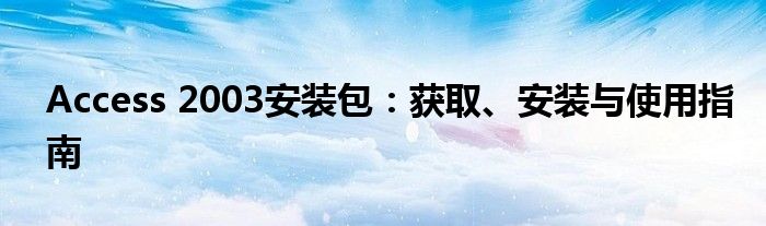 Access 2003安装包：获取、安装与使用指南