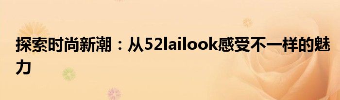 探索时尚新潮：从52lailook感受不一样的魅力