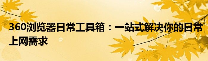 360浏览器日常工具箱：一站式解决你的日常上网需求