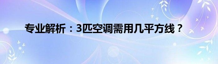 专业解析：3匹空调需用几平方线？