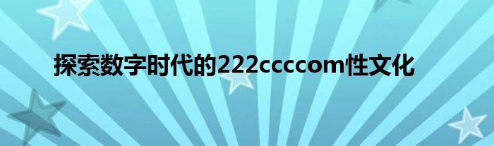 探索数字时代的222ccccom性文化