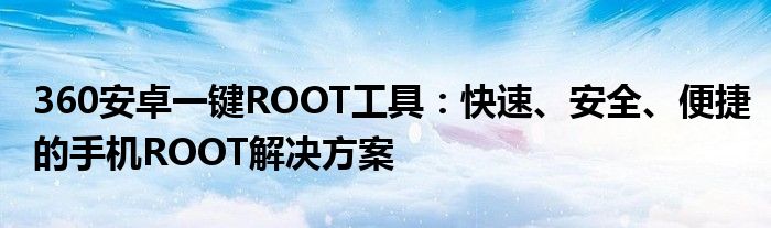 360安卓一键ROOT工具：快速、安全、便捷的手机ROOT解决方案