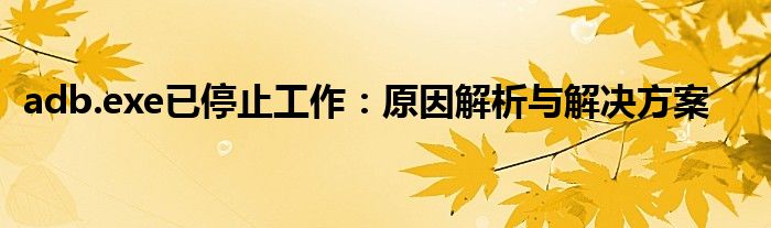 adb.exe已停止工作：原因解析与解决方案